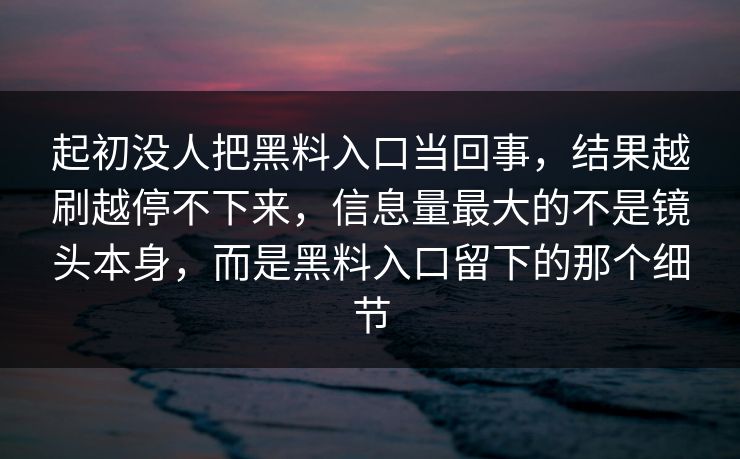 起初没人把黑料入口当回事,结果越刷越停不下来,信息量最大的不是镜头本身,而是黑料入口留下的那个细节 第1张 起初没人把黑料入口当回事,结果越刷越停不下来,信息量最大的不是镜头本身,而是黑料入口留下的那个细节 第1张