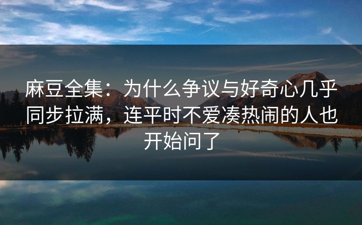 麻豆全集:为什么争议与好奇心几乎同步拉满,连平时不爱凑热闹的人也开始问了 第1张 麻豆全集:为什么争议与好奇心几乎同步拉满,连平时不爱凑热闹的人也开始问了 第1张