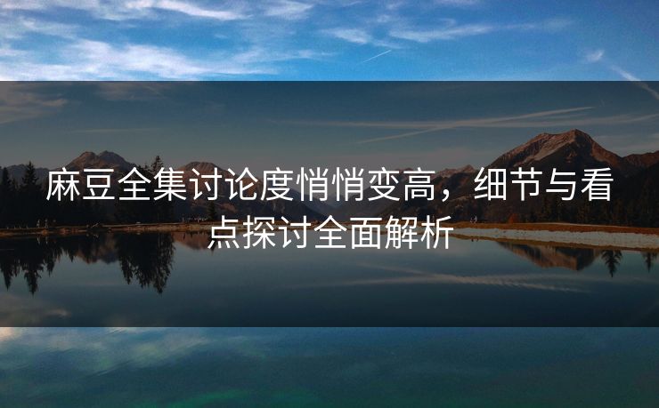 麻豆全集讨论度悄悄变高,细节与看点探讨全面解析 第1张 麻豆全集讨论度悄悄变高,细节与看点探讨全面解析 第1张