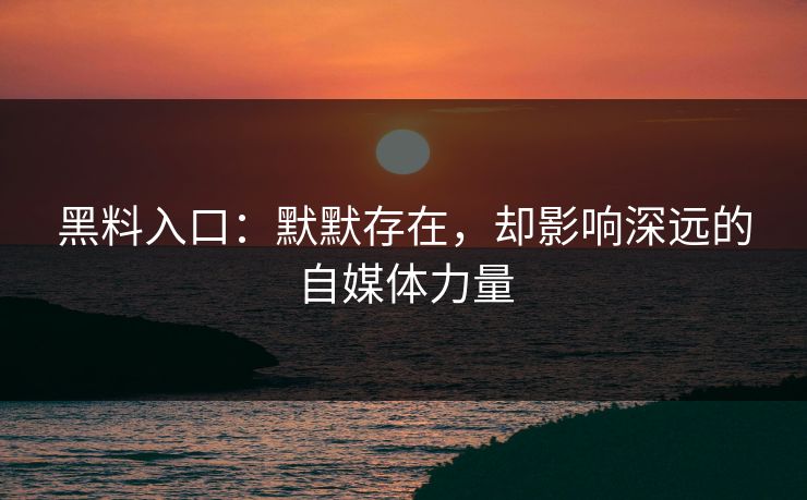 黑料入口：默默存在，却影响深远的自媒体力量